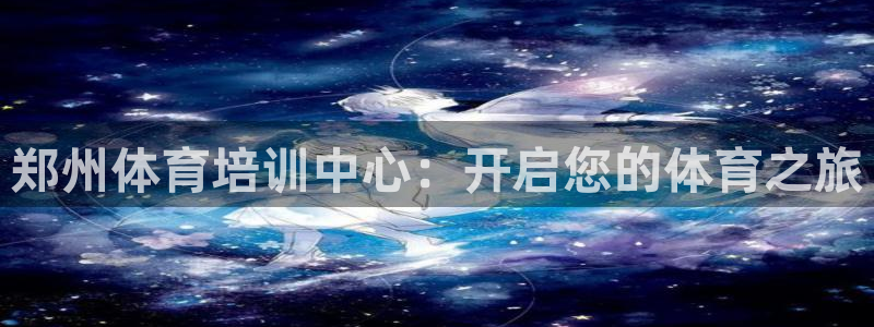焦点娱乐平台怎么样知乎：郑州体育培训中心：开启您的体