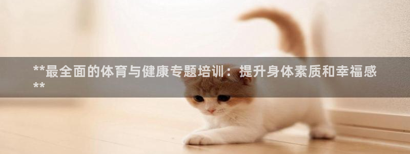 焦点娱乐官网：**最全面的体育与健康专题培训：提升身