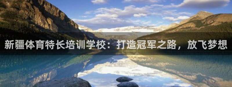 焦点娱乐平台玩法官方导师：新疆体育特长培训学校：打造