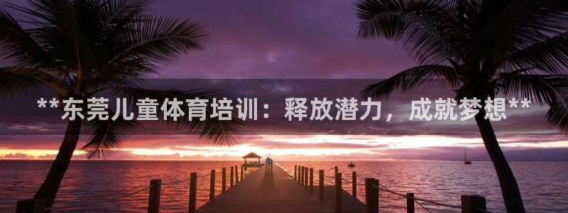 焦点娱乐官网首页入口下载：**东莞儿童体育培训：释放