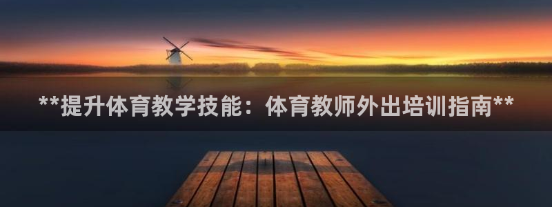 焦点娱乐平台是正规的吗知乎文章：**提升体育教学技能