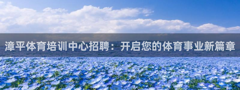焦点娱乐官网首页下载安装：漳平体育培训中心招聘：开启
