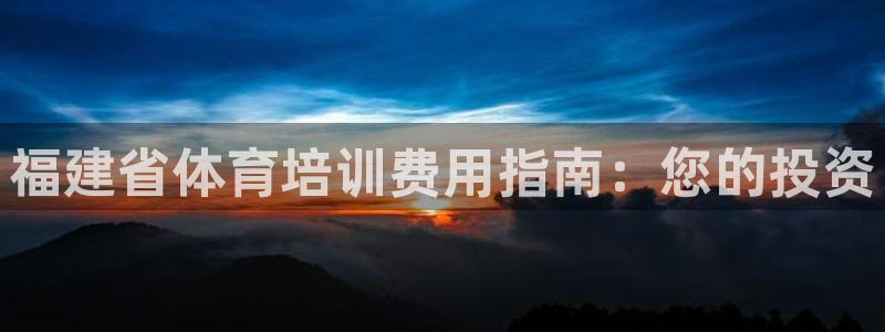 焦点娱乐平台留7O777：福建省体育培训费用指南：您