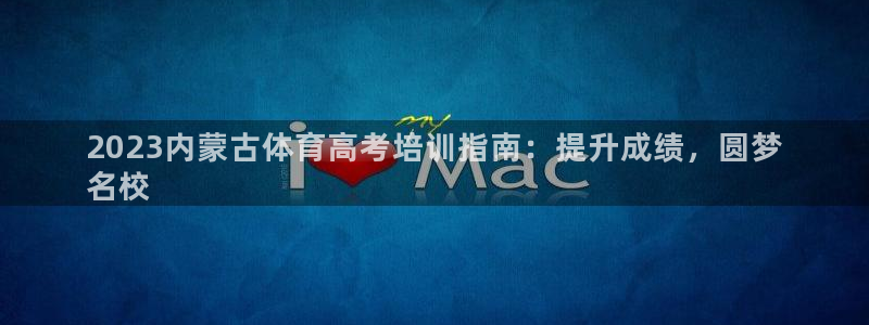 焦点娱乐平台客服热线：2023内蒙古体育高考培训指南