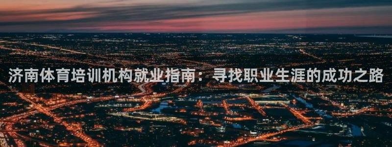 焦点娱乐官网首页入口网址：济南体育培训机构就业指南：