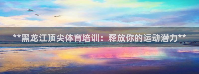 焦点娱乐官方网站下载手机版苹果：**黑龙江顶尖体育培