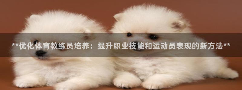 焦点娱乐官网首页入口网站：**优化体育教练员培养：提