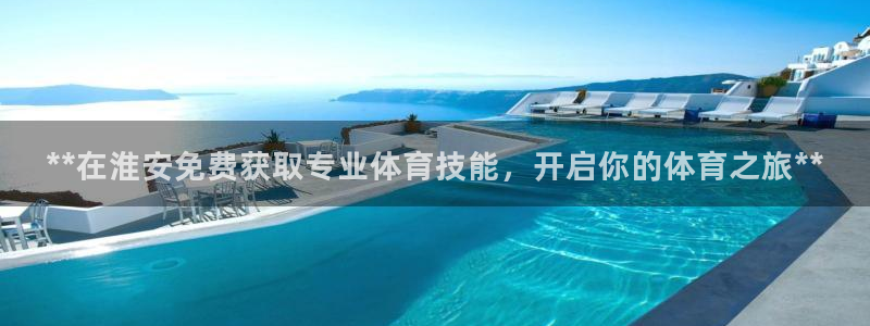 焦点娱乐财神：**在淮安免费获取专业体育技能，开启你