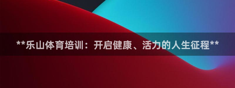 焦点娱乐平台果7O777：**乐山体育培训：开启健康