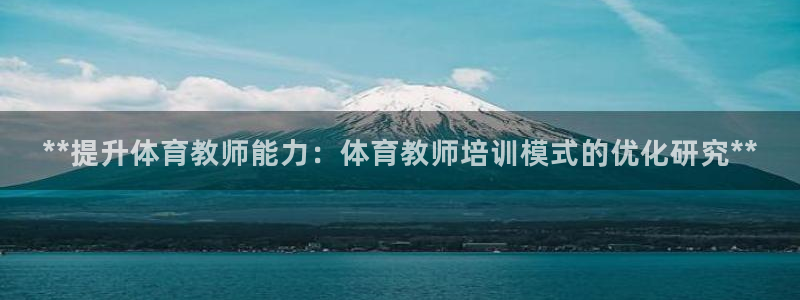 焦点娱乐平台是正规的吗安全吗可靠吗：**提升体育教师