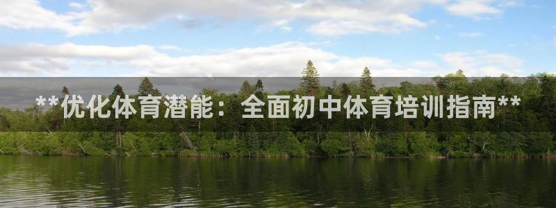 焦点娱乐平台客服热线：**优化体育潜能：全面初中体育