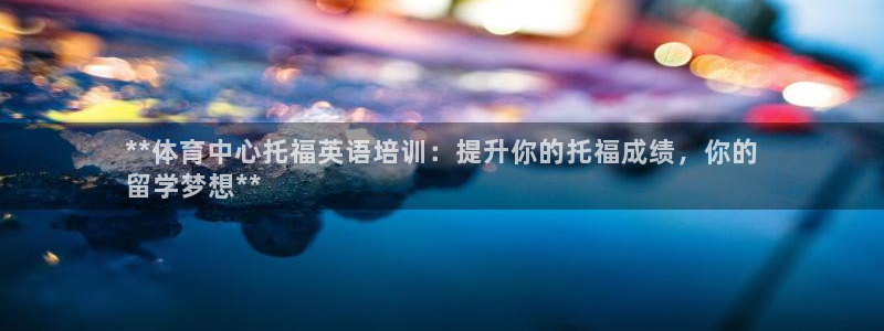 焦点娱乐开发：**体育中心托福英语培训：提升你的托福