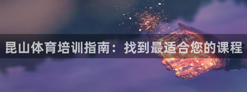 焦点娱乐平台客服热线：昆山体育培训指南：找到最适合您
