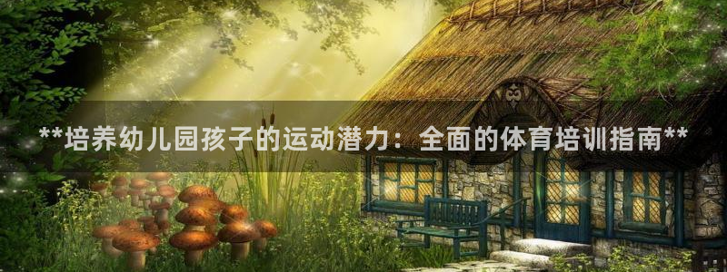 焦点娱乐平台：**培养幼儿园孩子的运动潜力：全面的体