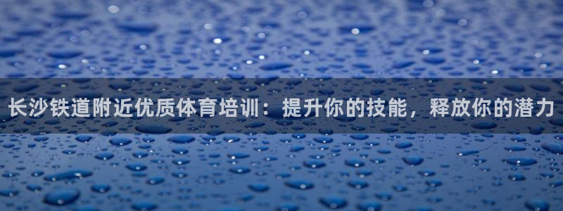 焦点娱乐公司官网：长沙铁道附近优质体育培训：提升你的