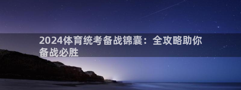焦点娱乐是哪个公司的产品：2024体育统考备战锦囊：