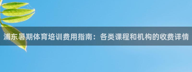焦点娱乐平台候7O777：浦东暑期体育培训费用指南：