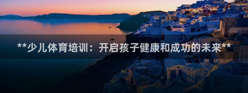 焦点娱乐app下载官网：**少儿体育培训：开启孩子健