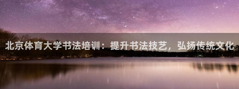 焦点娱乐股东：北京体育大学书法培训：提升书法技艺，弘