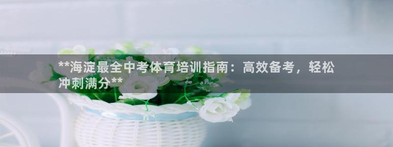 焦点娱乐挂机版下载：**海淀最全中考体育培训指南：高