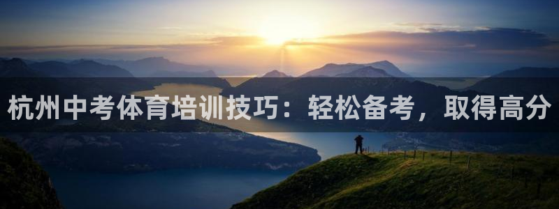 焦点娱乐平台总代理开户：杭州中考体育培训技巧：轻松备