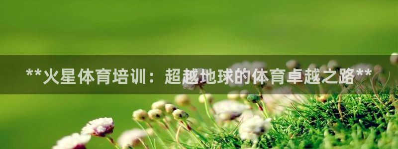 焦点娱乐不出款：**火星体育培训：超越地球的体育卓越