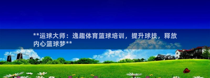焦点娱乐平台总代理开户怎么样：**运球大师：逸趣体育