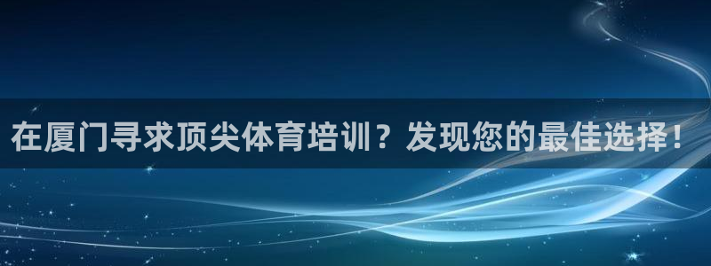 焦点娱乐下载手机版：在厦门寻求顶尖体育培训？发现您的最佳选择