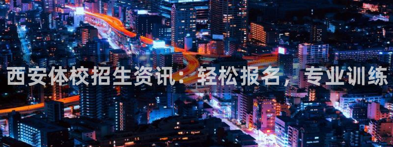 焦点娱乐官网下载安装苹果：西安体校招生资讯：轻松报名，专业训