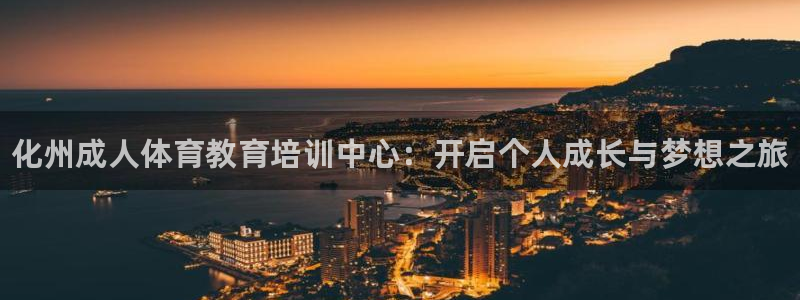 焦点娱乐游戏怎么玩的：化州成人体育教育培训中心：开启个人成长